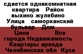 сдается однакомнатная квартира › Район ­ выхино-жулебино › Улица ­ саморканский бульвар › Дом ­ 12 › Цена ­ 35 000 - Все города Недвижимость » Квартиры аренда   . Челябинская обл.,Куса г.